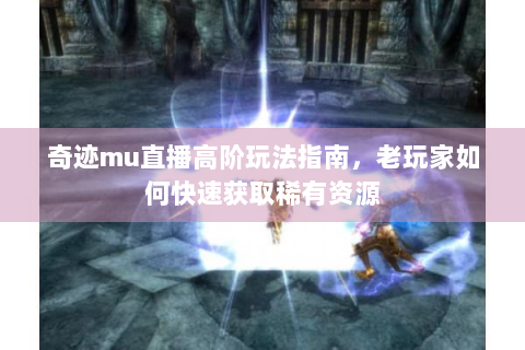 奇迹mu直播高阶玩法指南，老玩家如何快速获取稀有资源
