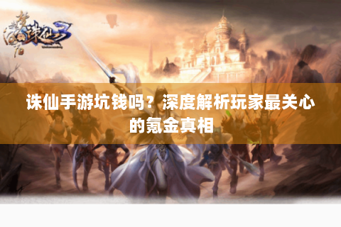 诛仙手游坑钱吗？深度解析玩家最关心的氪金真相