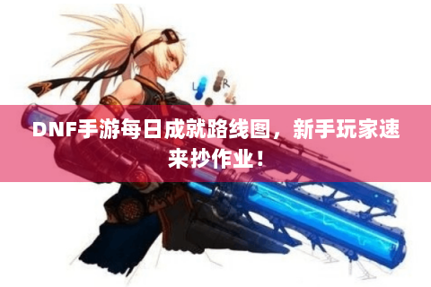 DNF手游每日成就路线图，新手玩家速来抄作业！