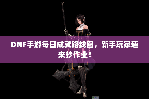 DNF手游每日成就路线图，新手玩家速来抄作业！