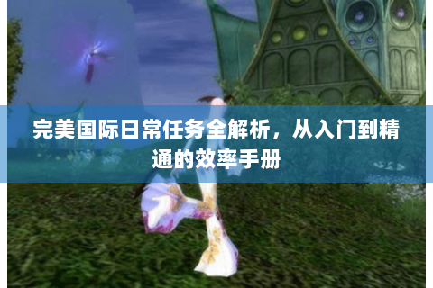 完美国际日常任务全解析，从入门到精通的效率手册