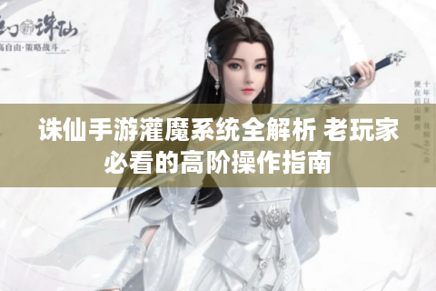 诛仙手游灌魔系统全解析 老玩家必看的高阶操作指南