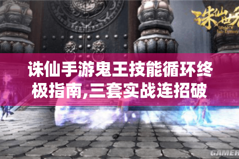 诛仙手游鬼王技能循环终极指南,三套实战连招破解输出瓶颈