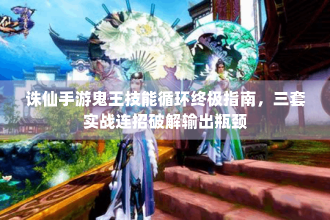 诛仙手游鬼王技能循环终极指南，三套实战连招破解输出瓶颈