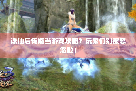 诛仙后传能当游戏攻略？玩家们别被忽悠啦！