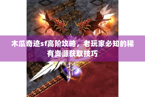 木瓜奇迹sf高阶攻略，老玩家必知的稀有资源获取技巧