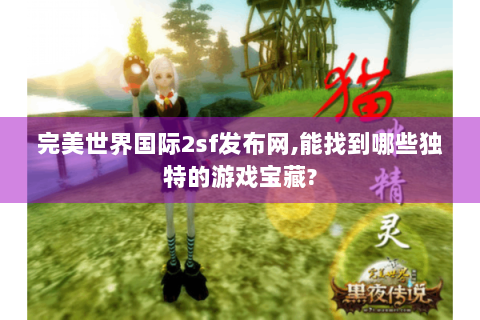 完美世界国际2sf发布网,能找到哪些独特的游戏宝藏?