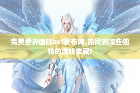 完美世界国际2sf发布网,能找到哪些独特的游戏宝藏?
