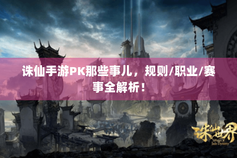 诛仙手游PK那些事儿，规则/职业/赛事全解析！
