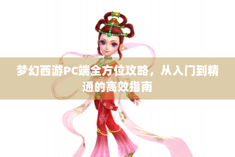 梦幻西游PC端全方位攻略，从入门到精通的高效指南