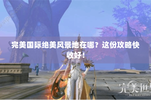 完美国际绝美风景地在哪？这份攻略快收好！