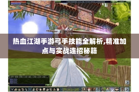 热血江湖手游弓手技能全解析,精准加点与实战连招秘籍