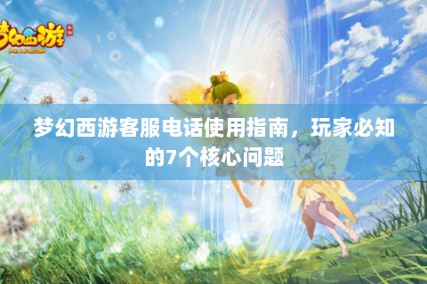 梦幻西游客服电话使用指南，玩家必知的7个核心问题
