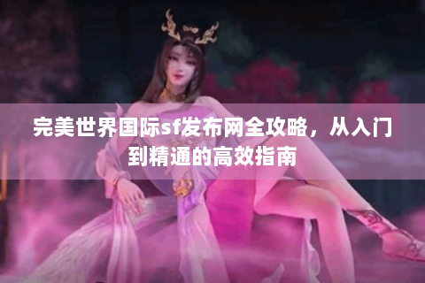 完美世界国际sf发布网全攻略，从入门到精通的高效指南