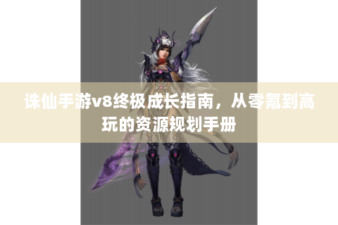 诛仙手游v8终极成长指南，从零氪到高玩的资源规划手册