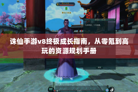 诛仙手游v8终极成长指南，从零氪到高玩的资源规划手册
