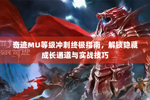 奇迹MU等级冲刺终极指南，解锁隐藏成长通道与实战技巧