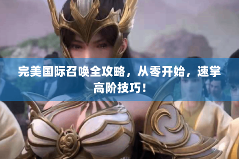 完美国际召唤全攻略，从零开始，速掌高阶技巧！