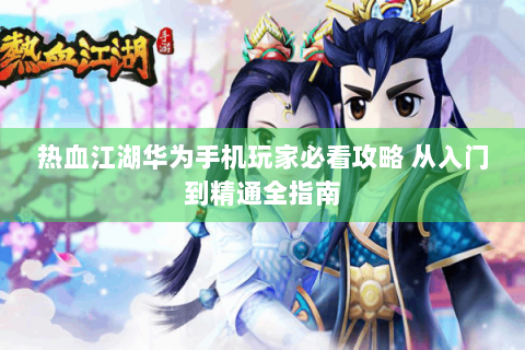 热血江湖华为手机玩家必看攻略 从入门到精通全指南