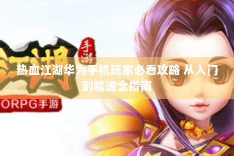 热血江湖华为手机玩家必看攻略 从入门到精通全指南