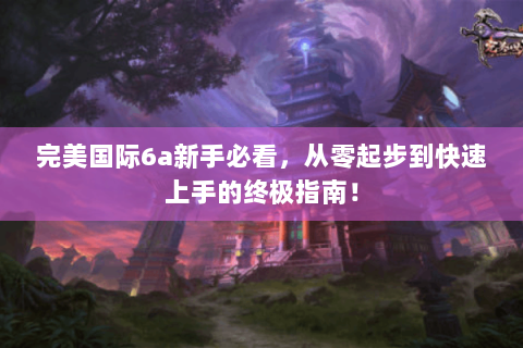完美国际6a新手必看，从零起步到快速上手的终极指南！