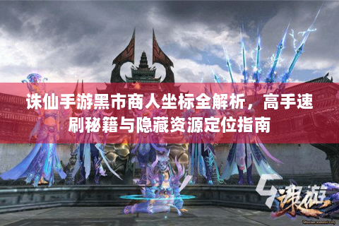 诛仙手游黑市商人坐标全解析，高手速刷秘籍与隐藏资源定位指南