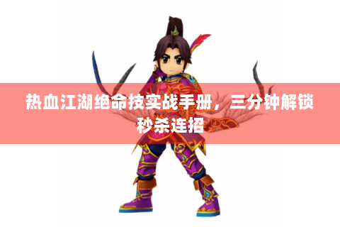 热血江湖绝命技实战手册，三分钟解锁秒杀连招