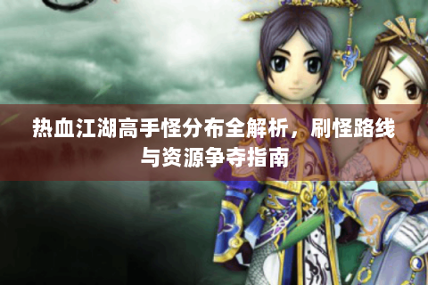 热血江湖高手怪分布全解析，刷怪路线与资源争夺指南