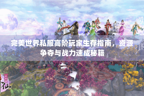 完美世界私服高阶玩家生存指南，资源争夺与战力速成秘籍