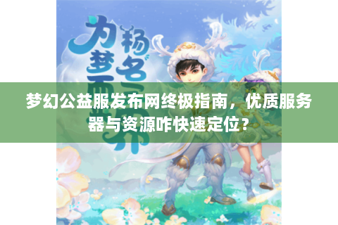 梦幻公益服发布网终极指南，优质服务器与资源咋快速定位？