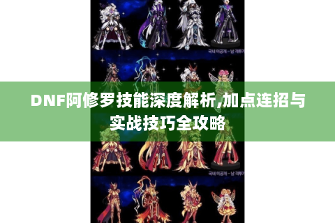 DNF阿修罗技能深度解析,加点连招与实战技巧全攻略