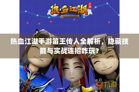 热血江湖手游笛王传人全解析，隐藏技能与实战连招咋玩？