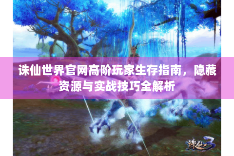 诛仙世界官网高阶玩家生存指南，隐藏资源与实战技巧全解析