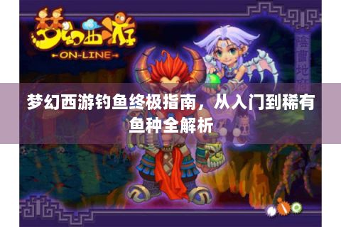 梦幻西游钓鱼终极指南，从入门到稀有鱼种全解析