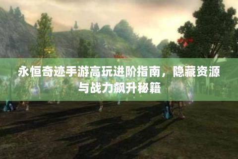 永恒奇迹手游高玩进阶指南，隐藏资源与战力飙升秘籍