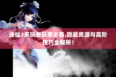 诛仙2多玩老玩家必备,隐藏资源与高阶技巧全解析！