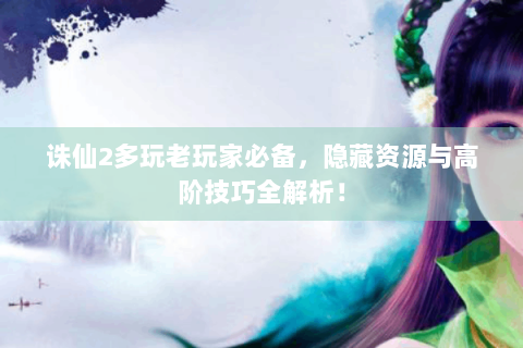 诛仙2多玩老玩家必备，隐藏资源与高阶技巧全解析！