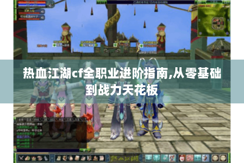 热血江湖cf全职业进阶指南,从零基础到战力天花板