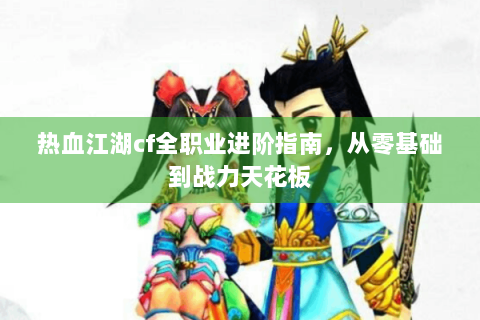热血江湖cf全职业进阶指南，从零基础到战力天花板