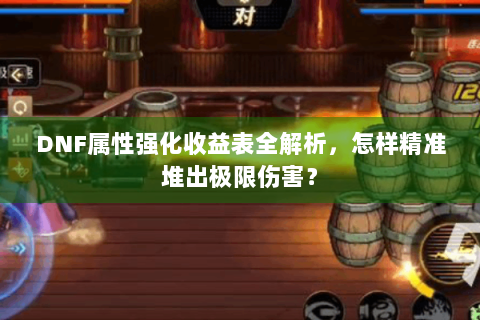 DNF属性强化收益表全解析，怎样精准堆出极限伤害？