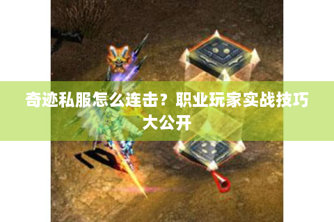 奇迹私服怎么连击？职业玩家实战技巧大公开