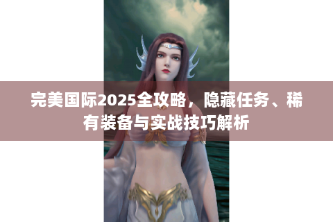 完美国际2025全攻略，隐藏任务、稀有装备与实战技巧解析