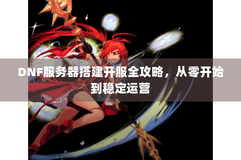 DNF服务器搭建开服全攻略，从零开始到稳定运营