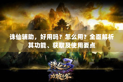 诛仙辅助，好用吗？怎么用？全面解析其功能、获取及使用要点