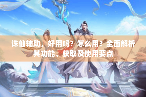 诛仙辅助，好用吗？怎么用？全面解析其功能、获取及使用要点