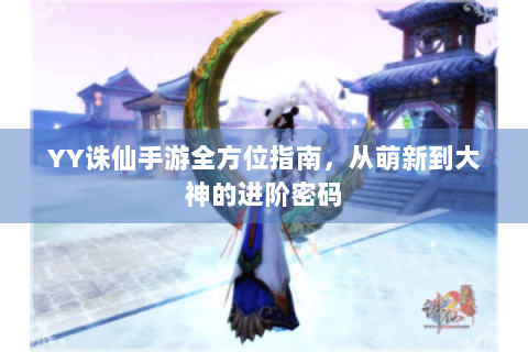 YY诛仙手游全方位指南，从萌新到大神的进阶密码
