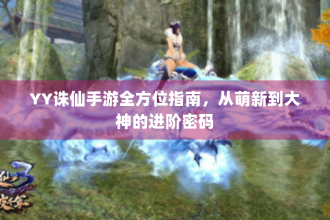 YY诛仙手游全方位指南，从萌新到大神的进阶密码