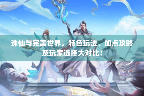 诛仙与完美世界，特色玩法、加点攻略及玩家选择大对比！