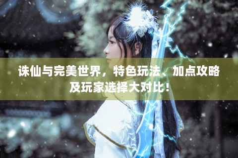 诛仙与完美世界，特色玩法、加点攻略及玩家选择大对比！