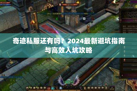 奇迹私服还有吗？2024最新避坑指南与高效入坑攻略